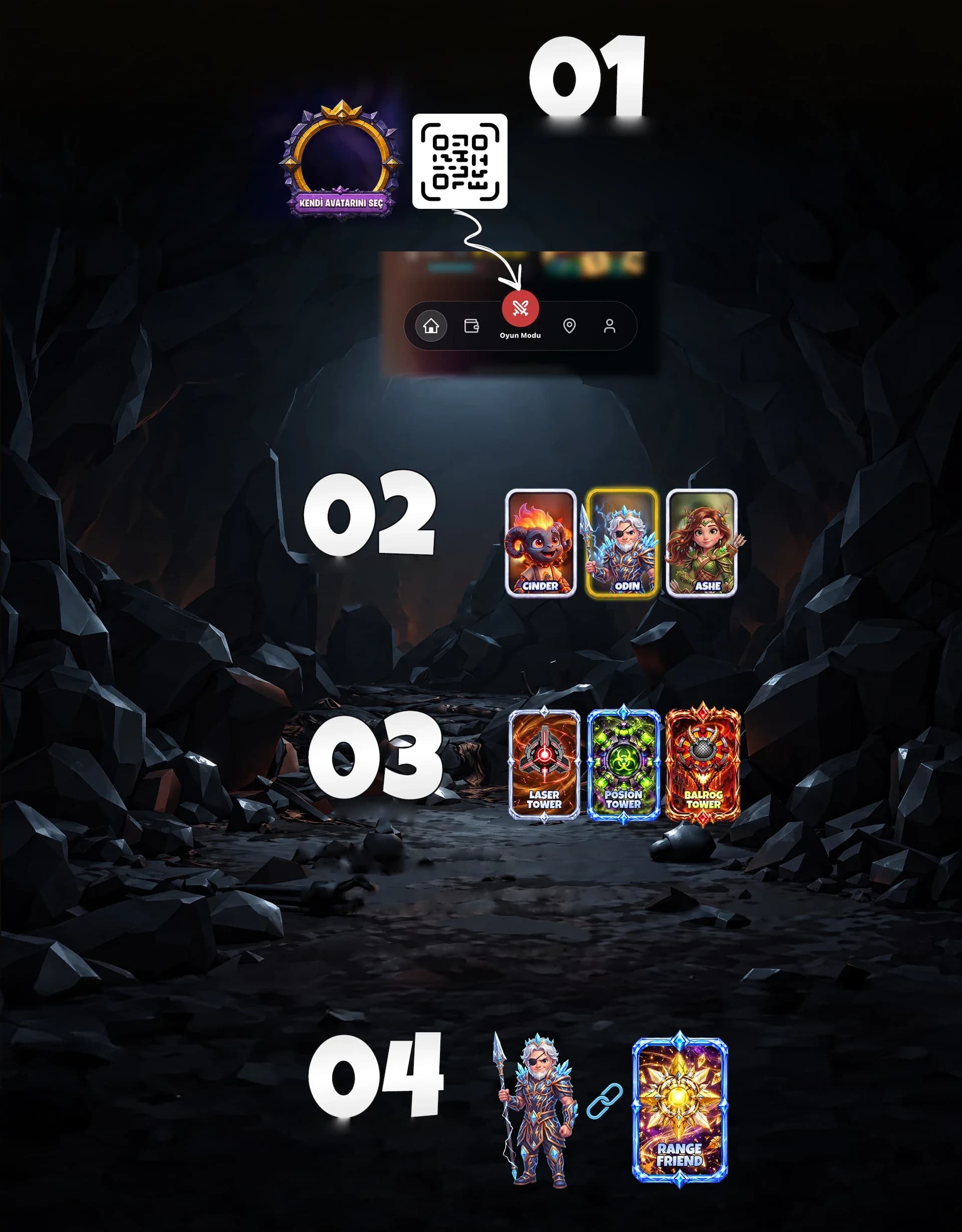 01 OYUNA BAĞLA Tower Defense New Age oyununda avatar seçme ekranında Kendi avatarım butonuna dokunun. Ardından açılan QR kodu Mobil APP üzerinden Oyun Modu butonuna basıp QR kodu okutabilirsiniz. 02 AVATARINI SEÇ Mobil App “Oyun Modu” üzerinden avatarınızı seçebilirsiniz. Bu seçtiğiniz avatarlar oyunda gözükecektir. 03 KULE SEÇ Seçtiğiniz kule sizin avatarınızla bağlanır. Oyunda ekstra bir kule olarak bu seçtiğiniz kule gözükür ve sadece 1 adet koyabilirsiniz. Skill puanlarınız ile seçtiğiniz kuleye özel upgrade yapabilirsiniz. Bu sayede kuleniz diğer rakiplerinizin kulesinden daha güçlü olacaktır. Başlangıçta sadece 3 kule seçilebilir haldedir. Diğer kuleleri açmak için level atlamalısınız veya görevleri yerine getirmelisiniz. 04 BAĞLANTIYI KUR Avatarınız ile kuleyi birbirine bağladığınızda, oyuna girdiğinizde avatarınızı seçtiğinizde bağlantılı kule, oyunda seçilebilir halde gelecektir.